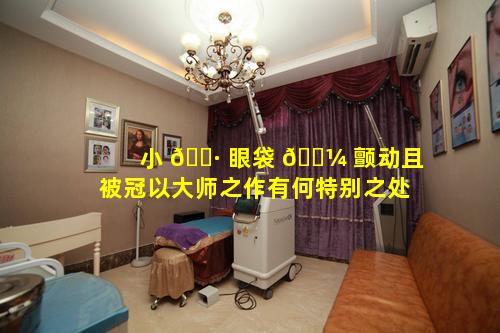 小 🌷 眼袋 🌼 颤动且被冠以大师之作有何特别之处